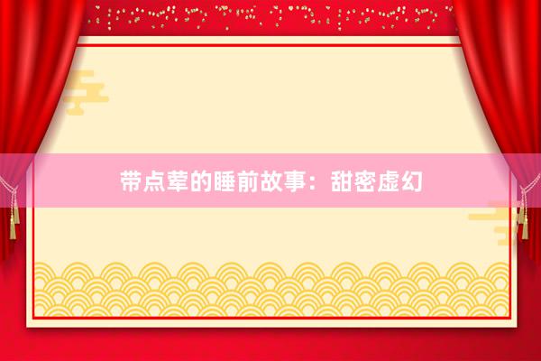 带点荤的睡前故事:甜密虚幻