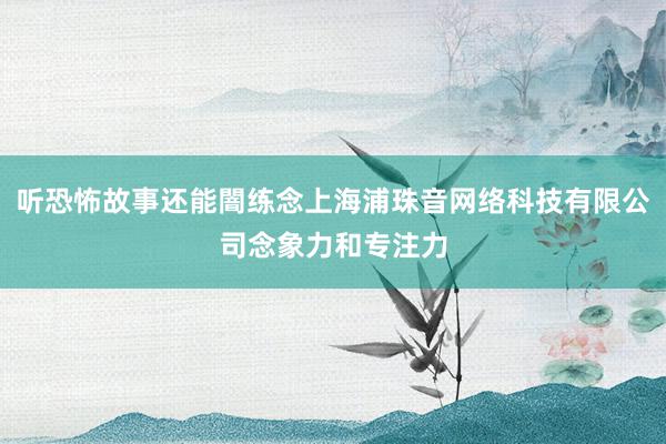 听恐怖故事还能闇练念上海浦珠音网络科技有限公司念象力和专注力
