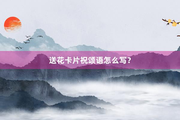 送花卡片祝颂语怎么写？