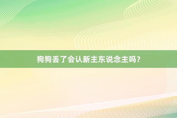 狗狗丢了会认新主东说念主吗？